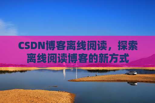 CSDN博客离线阅读，探索离线阅读博客的新方式