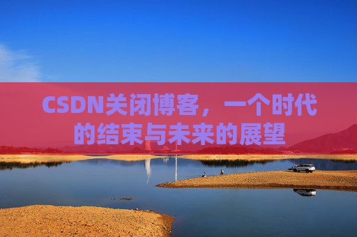 CSDN关闭博客，一个时代的结束与未来的展望